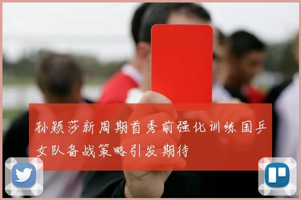 孙颖莎新周期首秀前强化训练国乒女队备战策略引发期待