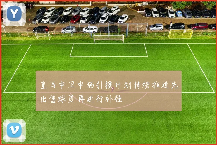 皇马中卫中场引援计划持续推进先出售球员再进行补强