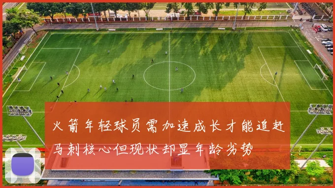 火箭年轻球员需加速成长才能追赶马刺核心但现状却显年龄劣势