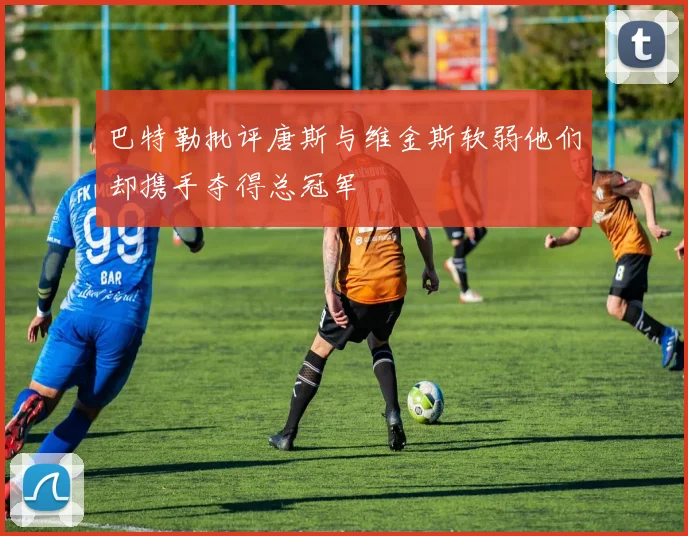 巴特勒批评唐斯与维金斯软弱他们却携手夺得总冠军