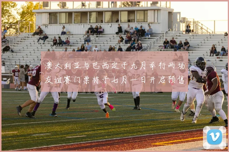 澳大利亚与巴西定于九月举行两场友谊赛门票将于七月一日开启预售