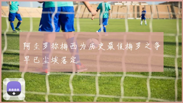 阿圭罗称梅西为历史最佳梅罗之争早已尘埃落定