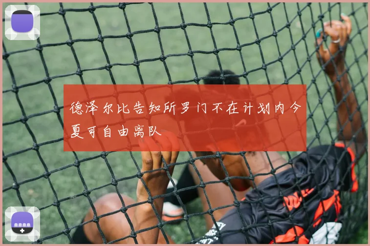 德泽尔比告知所罗门不在计划内今夏可自由离队
