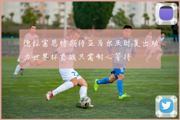 德拉富恩特期待亚马尔及时复出助力世界杯首战只需耐心等待
