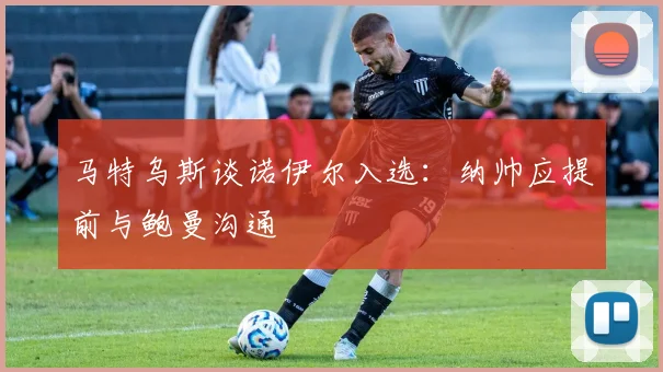 马特乌斯谈诺伊尔入选：纳帅应提前与鲍曼沟通