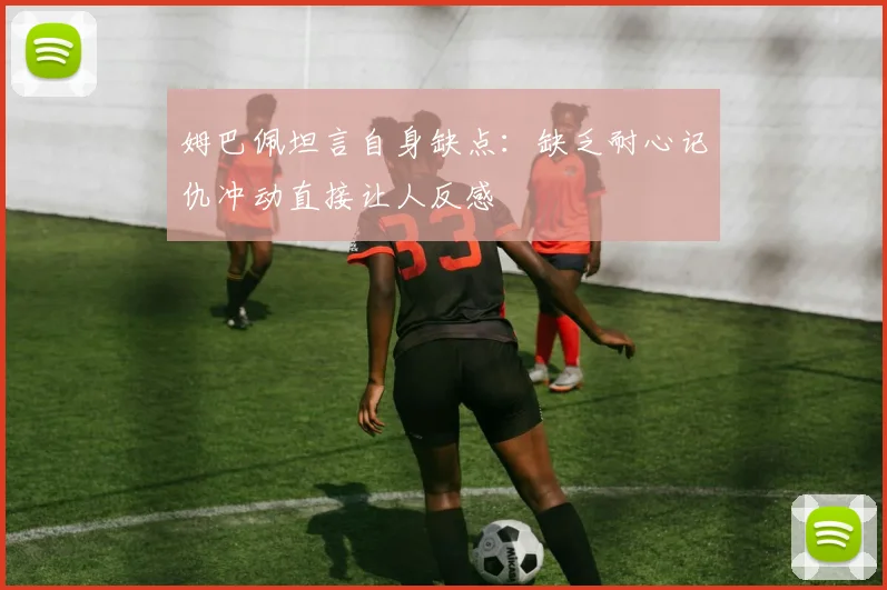 姆巴佩坦言自身缺点：缺乏耐心记仇冲动直接让人反感