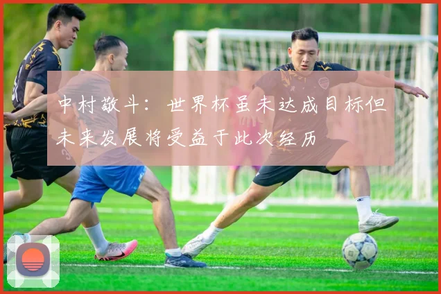 中村敬斗：世界杯虽未达成目标但未来发展将受益于此次经历