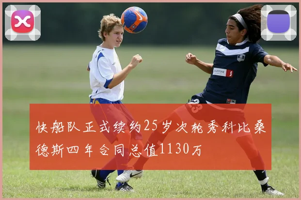 快船队正式续约25岁次轮秀科比桑德斯四年合同总值1130万