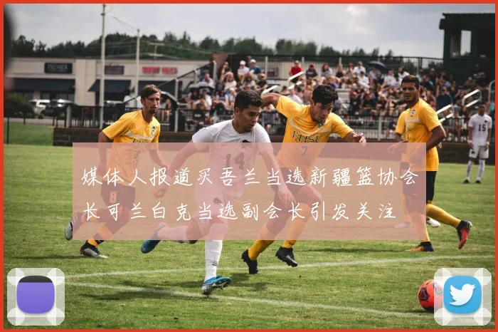 媒体人报道买吾兰当选新疆篮协会长可兰白克当选副会长引发关注
