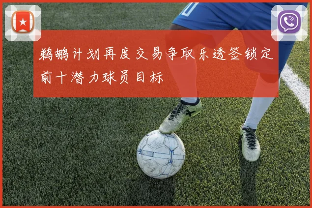 鹈鹕计划再度交易争取乐透签锁定前十潜力球员目标