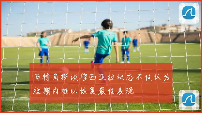 马特乌斯谈穆西亚拉状态不佳认为短期内难以恢复最佳表现