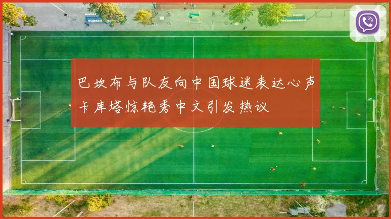 巴坎布与队友向中国球迷表达心声卡库塔惊艳秀中文引发热议