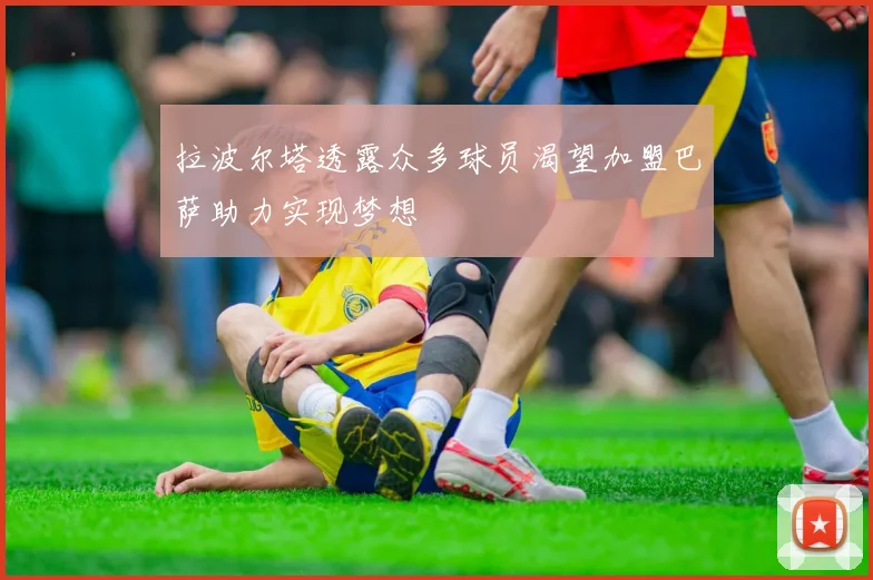 拉波尔塔透露众多球员渴望加盟巴萨助力实现梦想