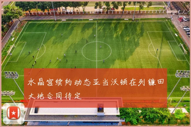 水晶宫续约动态亚当沃顿在列镰田大地合同待定