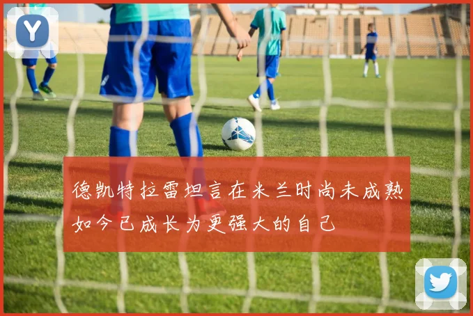 德凯特拉雷坦言在米兰时尚未成熟如今已成长为更强大的自己