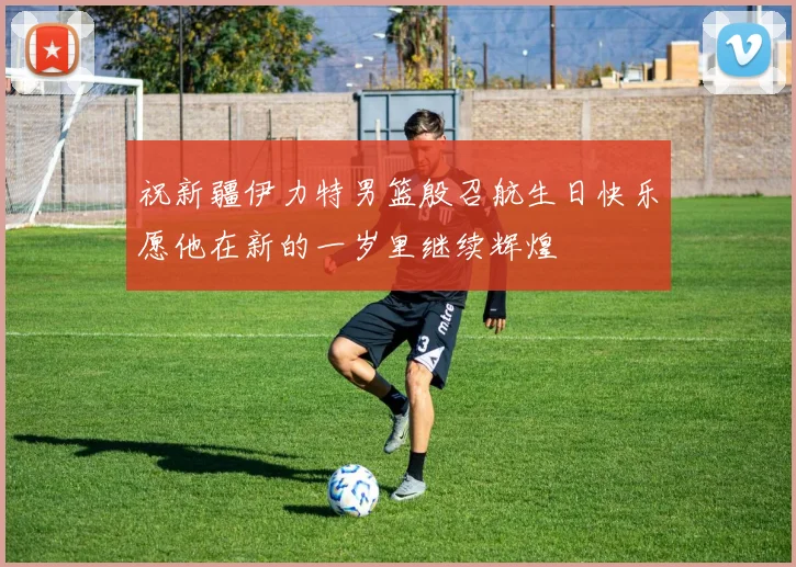 祝新疆伊力特男篮殷召航生日快乐愿他在新的一岁里继续辉煌