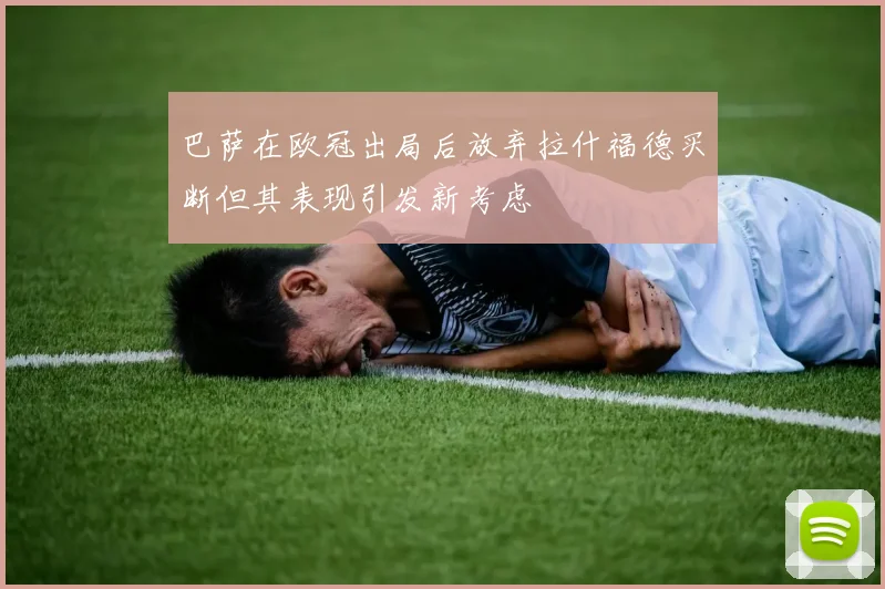 巴萨在欧冠出局后放弃拉什福德买断但其表现引发新考虑