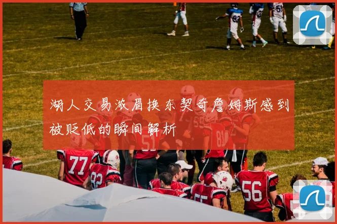 湖人交易浓眉换东契奇詹姆斯感到被贬低的瞬间解析