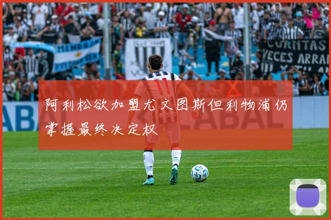 阿利松欲加盟尤文图斯但利物浦仍掌握最终决定权