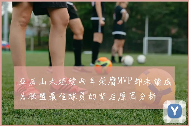 亚历山大连续两年荣膺MVP却未能成为联盟最佳球员的背后原因分析