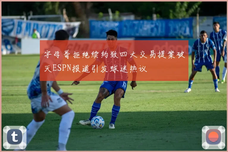 字母哥拒绝续约致四大交易提案破灭ESPN报道引发球迷热议