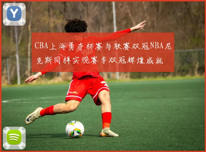 CBA上海勇夺杯赛与联赛双冠NBA尼克斯同样实现赛季双冠辉煌成就