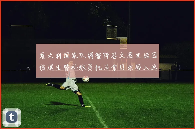 意大利国家队调整阵容文图里诺因伤退出替补球员托马索贝尔蒂入选