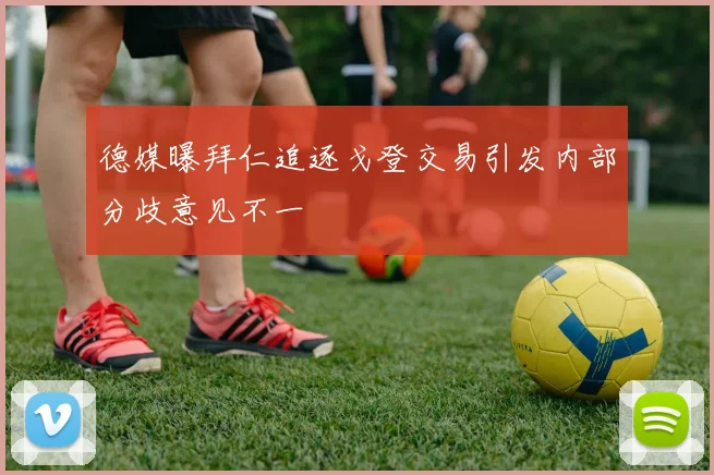 德媒曝拜仁追逐戈登交易引发内部分歧意见不一