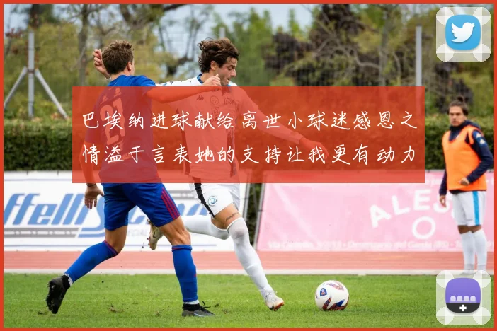 巴埃纳进球献给离世小球迷感恩之情溢于言表她的支持让我更有动力