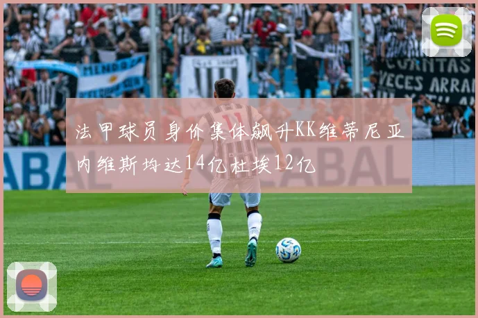 法甲球员身价集体飙升KK维蒂尼亚内维斯均达14亿杜埃12亿