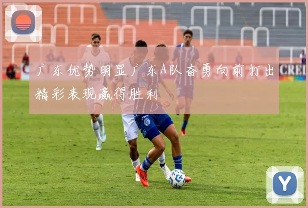 广东优势明显广东A队奋勇向前打出精彩表现赢得胜利