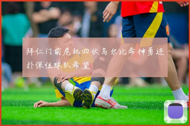 拜仁门前危机四伏乌尔比希神勇连扑保住球队希望