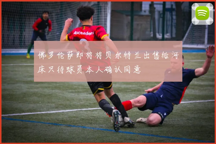 佛罗伦萨即将将贝尔特兰出售给河床只待球员本人确认同意