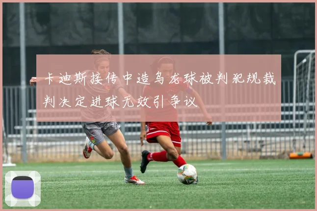 卡迪斯接传中造乌龙球被判犯规裁判决定进球无效引争议