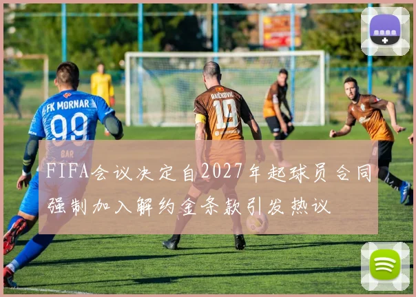 FIFA会议决定自2027年起球员合同强制加入解约金条款引发热议