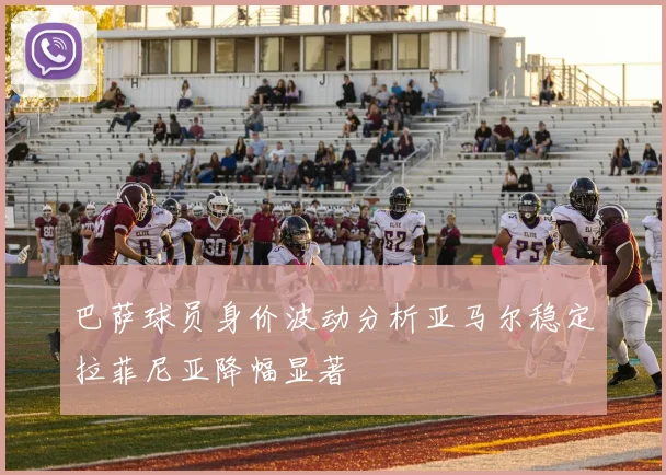 巴萨球员身价波动分析亚马尔稳定拉菲尼亚降幅显著