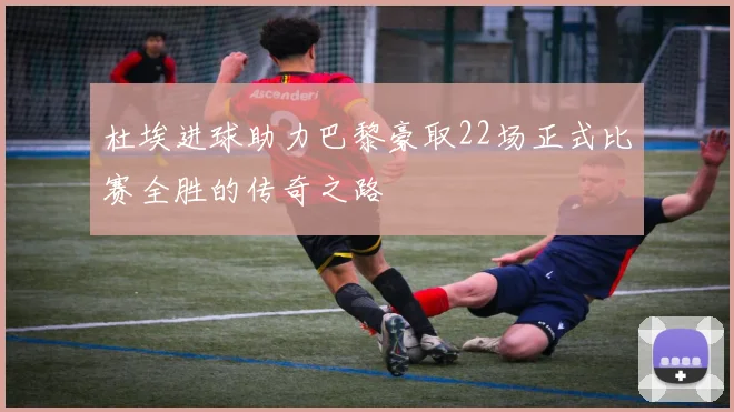 杜埃进球助力巴黎豪取22场正式比赛全胜的传奇之路