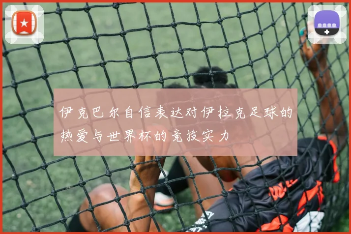 伊克巴尔自信表达对伊拉克足球的热爱与世界杯的竞技实力