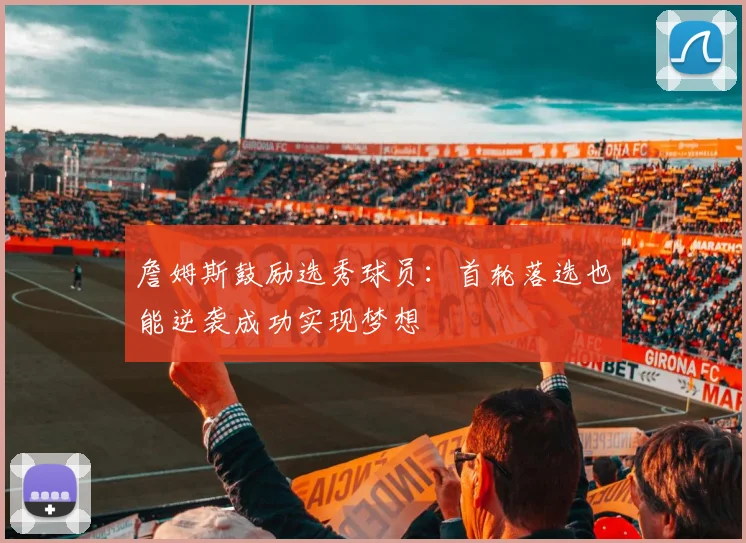 詹姆斯鼓励选秀球员：首轮落选也能逆袭成功实现梦想