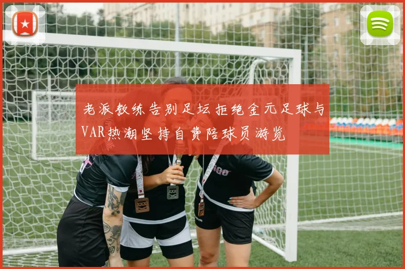 老派教练告别足坛拒绝金元足球与VAR热潮坚持自费陪球员游览
