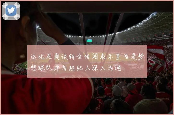 法比尼奥谈转会传闻表示皇马是梦想球队并与经纪人深入沟通