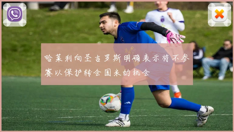 哈莱利向圣吉罗斯明确表示将不参赛以保护转会国米的机会