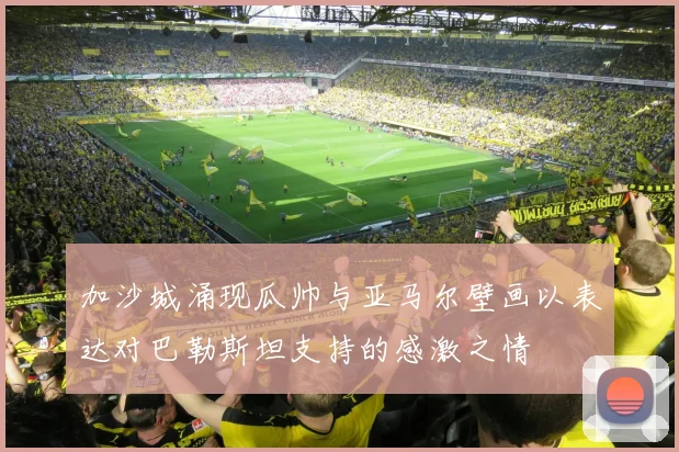 加沙城涌现瓜帅与亚马尔壁画以表达对巴勒斯坦支持的感激之情