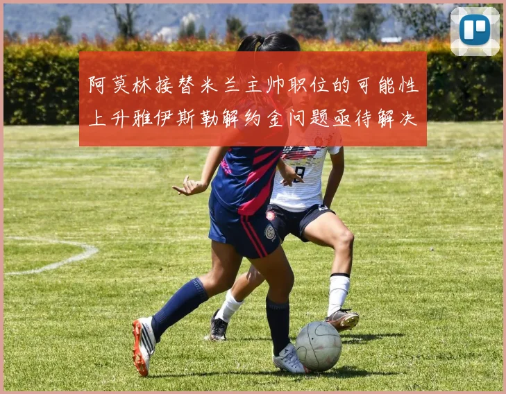 阿莫林接替米兰主帅职位的可能性上升雅伊斯勒解约金问题亟待解决