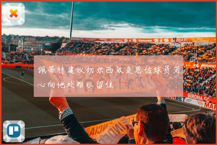 佩蒂特建议切尔西放走恩佐球员若心向他处难以留住
