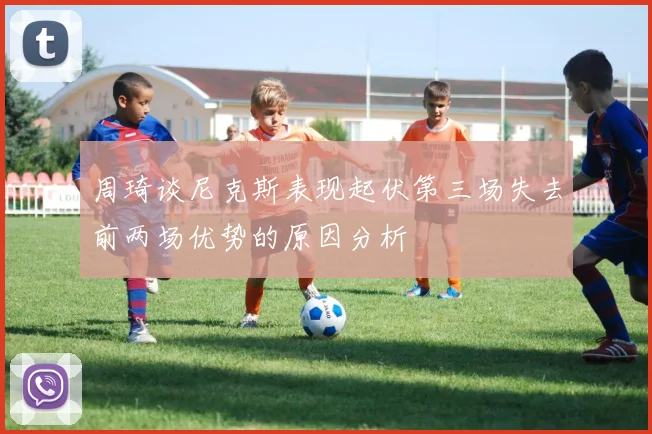 周琦谈尼克斯表现起伏第三场失去前两场优势的原因分析