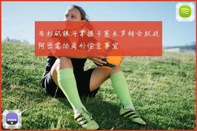 洛杉矶银河掌握卡塞米罗转会权迈阿密需协商补偿金事宜