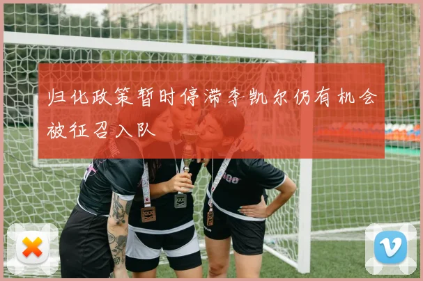 归化政策暂时停滞李凯尔仍有机会被征召入队