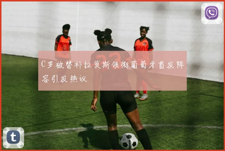 C罗被替补拉莫斯领衔葡萄牙首发阵容引发热议