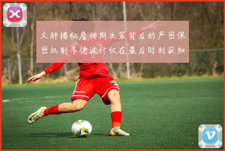 文胖揭秘詹姆斯决策背后的严密保密机制韦德波什仅在最后时刻获知消息